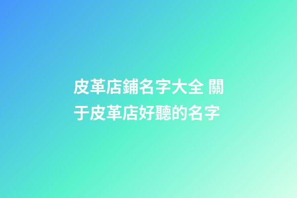 皮革店鋪名字大全 關于皮革店好聽的名字-第1張-店鋪起名-玄機派